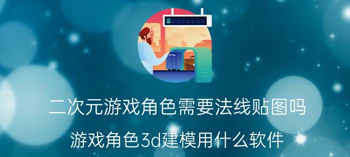 二次元游戏角色需要法线贴图吗 游戏角色3d建模用什么软件？